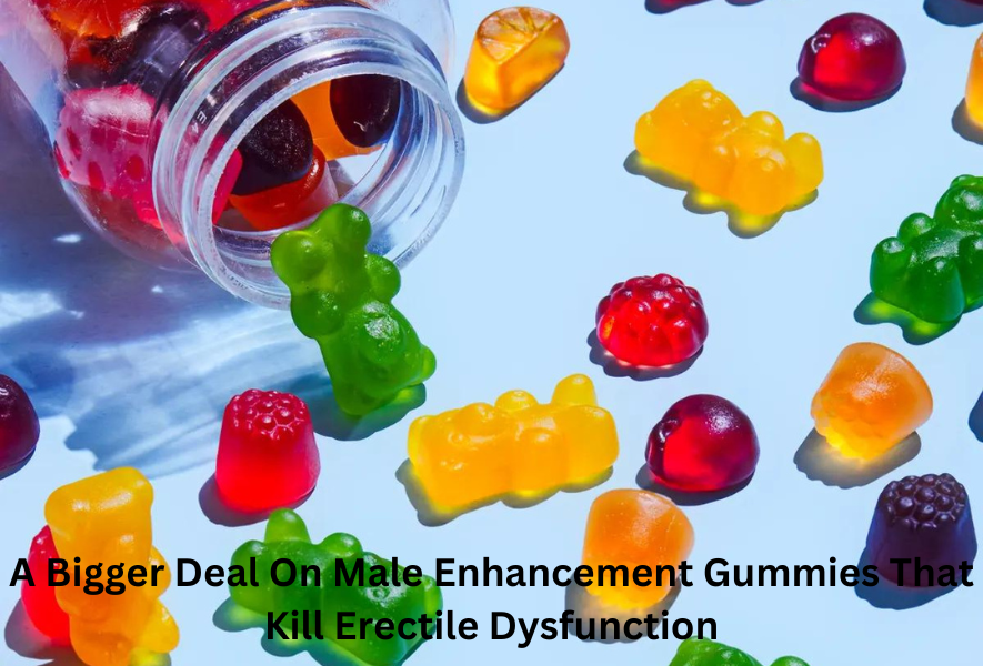 A Bigger Deal On Male Enhancement Gummies That Kill Erectile Dysfunction